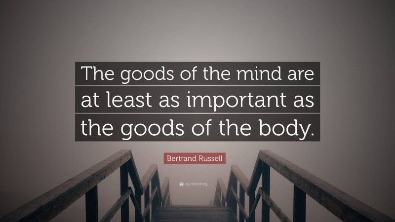 Bertrand Russell Quote: “The goods of the mind are at least as important as the goods of the body.”