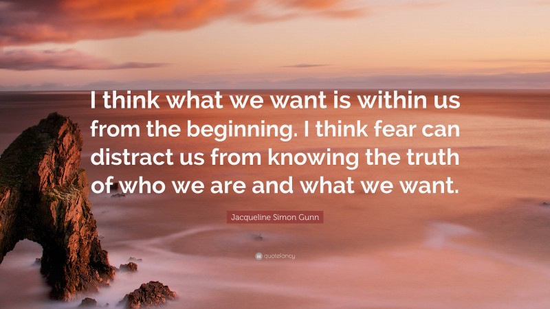 Jacqueline Simon Gunn Quote: “I think what we want is within us from the beginning. I think fear can distract us from knowing the truth of who we are and what we want.”