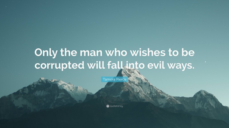 Tamora Pierce Quote: “Only the man who wishes to be corrupted will fall into evil ways.”