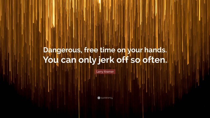 Larry Kramer Quote: “Dangerous, free time on your hands. You can only jerk off so often.”