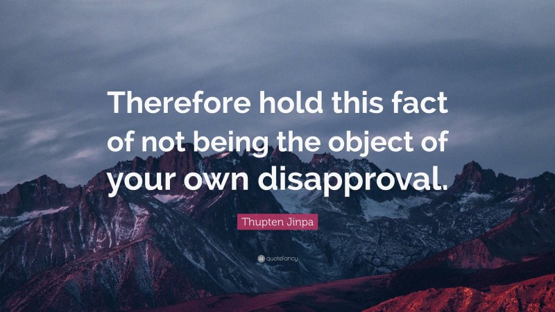 Thupten Jinpa Quote: “Therefore hold this fact of not being the object of your own disapproval.”