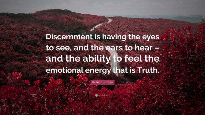 Robert Burney Quote: “Discernment is having the eyes to see, and the ears to hear – and the ability to feel the emotional energy that is Truth.”