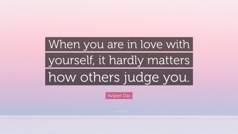 Avijeet Das Quote: “When you are in love with yourself, it hardly matters how others judge you.”