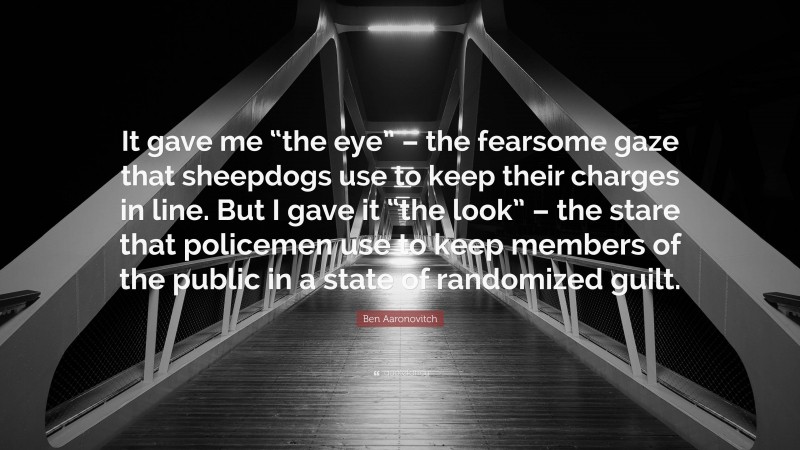 Ben Aaronovitch Quote: “It gave me “the eye” – the fearsome gaze that sheepdogs use to keep their charges in line. But I gave it “the look” – the stare that policemen use to keep members of the public in a state of randomized guilt.”