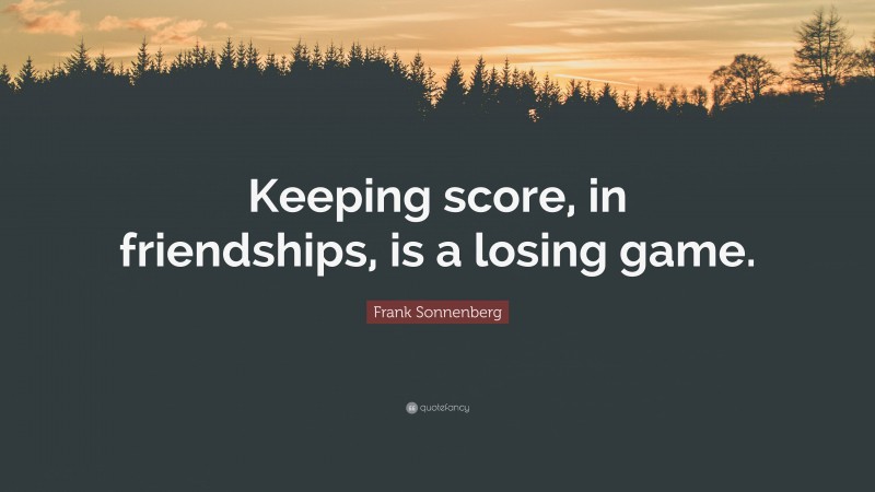 Frank Sonnenberg Quote: “Keeping score, in friendships, is a losing game.”