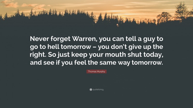 Thomas Murphy Quote: “Never forget Warren, you can tell a guy to go to hell tomorrow – you don’t give up the right. So just keep your mouth shut today, and see if you feel the same way tomorrow.”