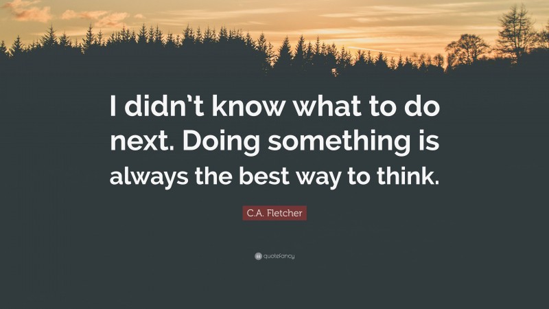 C.A. Fletcher Quote: “I didn’t know what to do next. Doing something is always the best way to think.”