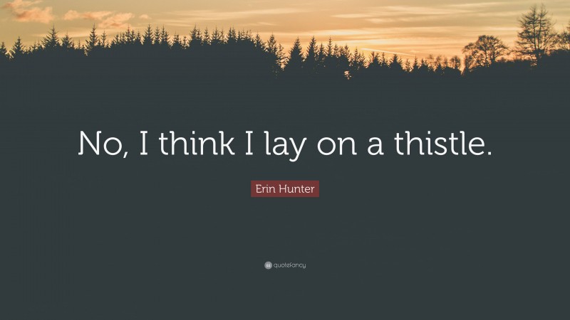 Erin Hunter Quote: “No, I think I lay on a thistle.”