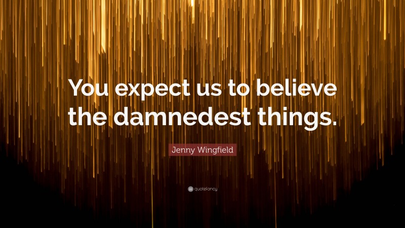Jenny Wingfield Quote: “You expect us to believe the damnedest things.”