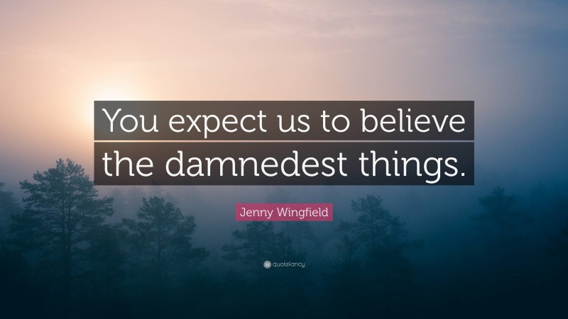 Jenny Wingfield Quote: “You expect us to believe the damnedest things.”