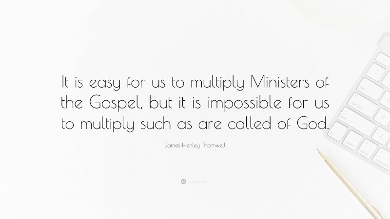 James Henley Thornwell Quote: “It is easy for us to multiply Ministers of the Gospel, but it is impossible for us to multiply such as are called of God.”