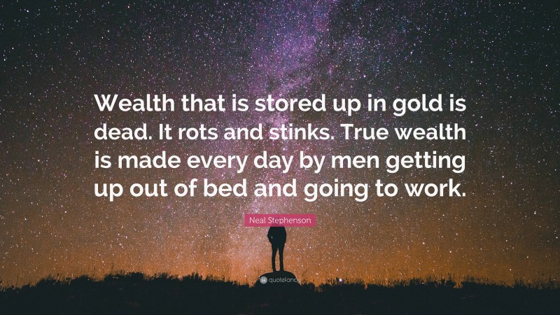 Neal Stephenson Quote: “Wealth that is stored up in gold is dead. It rots and stinks. True wealth is made every day by men getting up out of bed and going to work.”