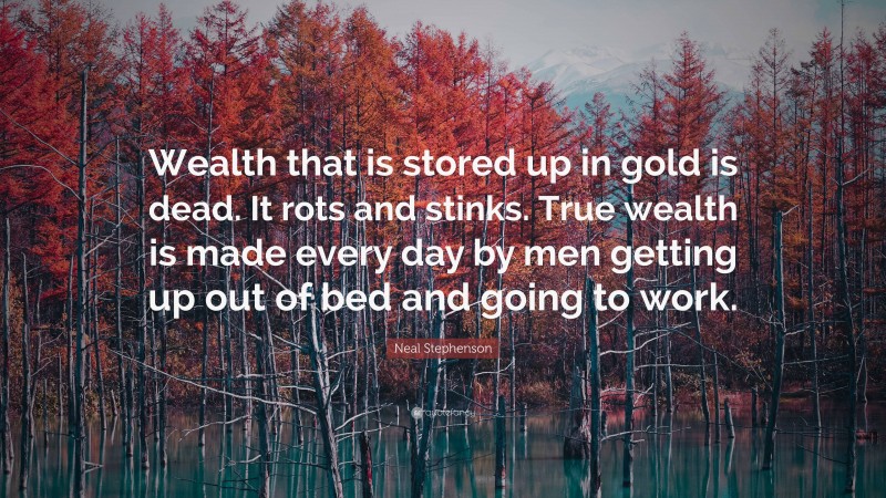 Neal Stephenson Quote: “Wealth that is stored up in gold is dead. It rots and stinks. True wealth is made every day by men getting up out of bed and going to work.”