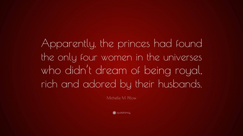 Michelle M. Pillow Quote: “Apparently, the princes had found the only four women in the universes who didn’t dream of being royal, rich and adored by their husbands.”
