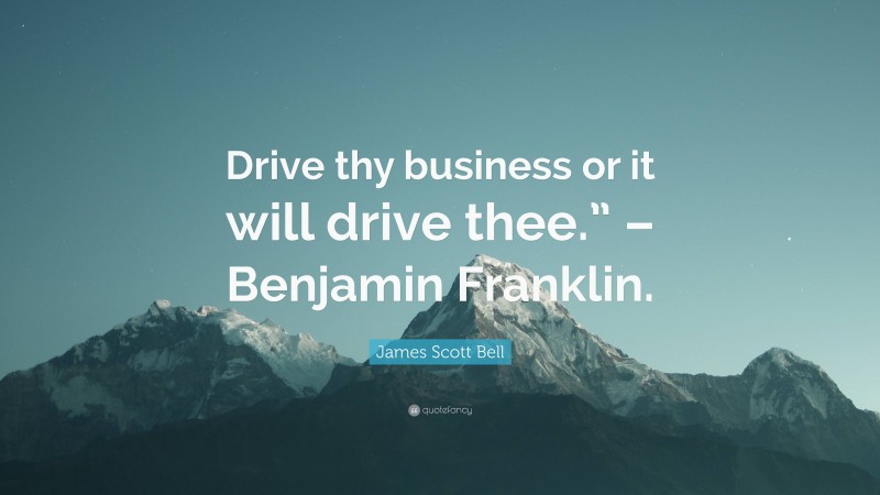 James Scott Bell Quote: “Drive thy business or it will drive thee.” – Benjamin Franklin.”