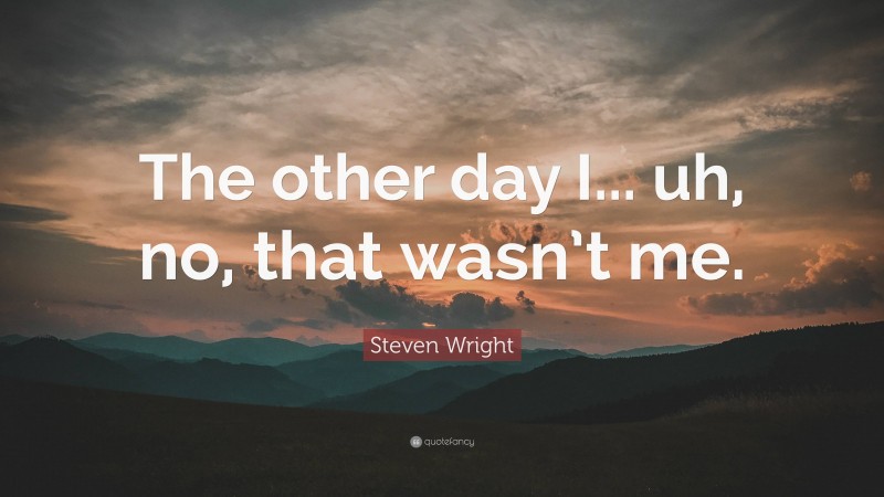 Steven Wright Quote: “The other day I... uh, no, that wasn’t me.”