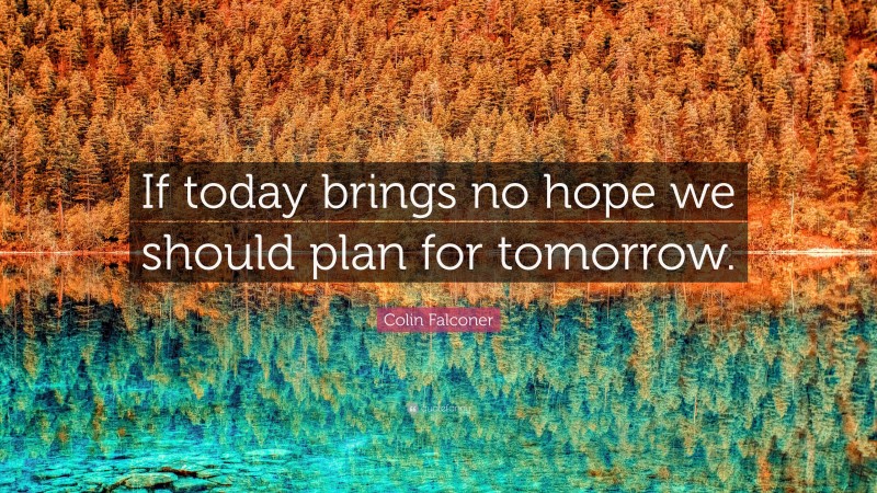 Colin Falconer Quote: “If today brings no hope we should plan for tomorrow.”