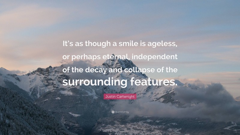 Justin Cartwright Quote: “It’s as though a smile is ageless, or perhaps eternal, independent of the decay and collapse of the surrounding features.”