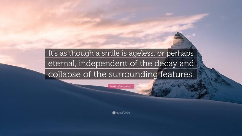 Justin Cartwright Quote: “It’s as though a smile is ageless, or perhaps eternal, independent of the decay and collapse of the surrounding features.”