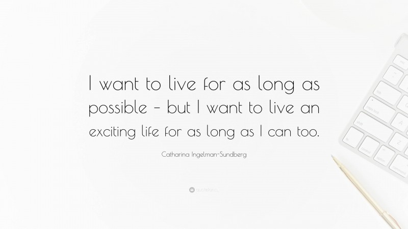 Catharina Ingelman-Sundberg Quote: “I want to live for as long as possible – but I want to live an exciting life for as long as I can too.”