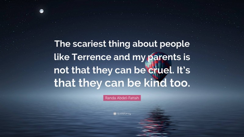 Randa Abdel-Fattah Quote: “The scariest thing about people like Terrence and my parents is not that they can be cruel. It’s that they can be kind too.”