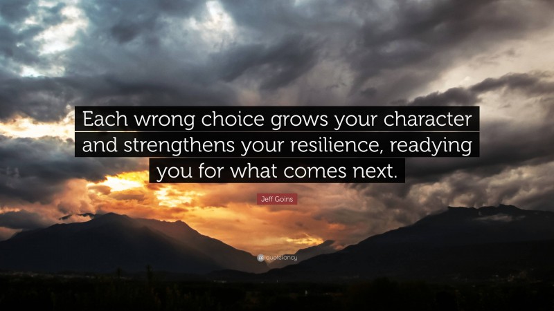 Jeff Goins Quote: “Each wrong choice grows your character and strengthens your resilience, readying you for what comes next.”