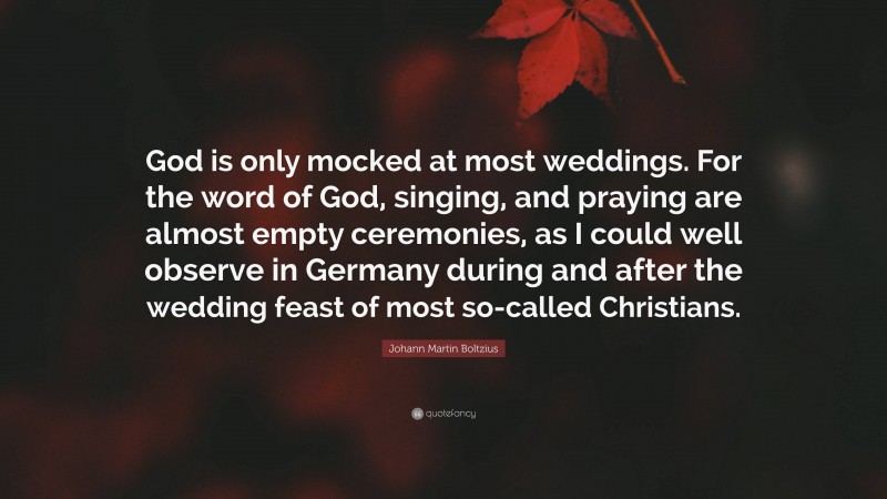 Johann Martin Boltzius Quote: “God is only mocked at most weddings. For the word of God, singing, and praying are almost empty ceremonies, as I could well observe in Germany during and after the wedding feast of most so-called Christians.”