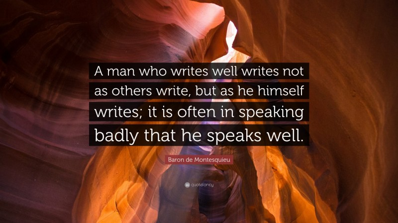 Baron de Montesquieu Quote: “A man who writes well writes not as others write, but as he himself writes; it is often in speaking badly that he speaks well.”