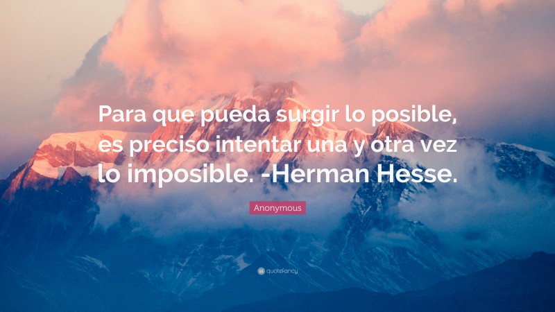 Anonymous Quote: “Para que pueda surgir lo posible, es preciso intentar una y otra vez lo imposible. -Herman Hesse.”