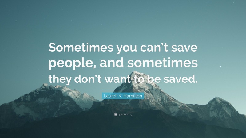 Laurell K. Hamilton Quote: “Sometimes you can’t save people, and sometimes they don’t want to be saved.”