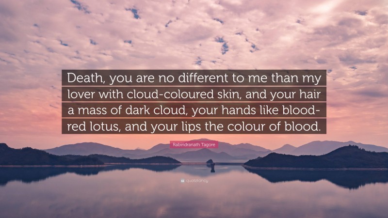 Rabindranath Tagore Quote: “Death, you are no different to me than my lover with cloud-coloured skin, and your hair a mass of dark cloud, your hands like blood-red lotus, and your lips the colour of blood.”