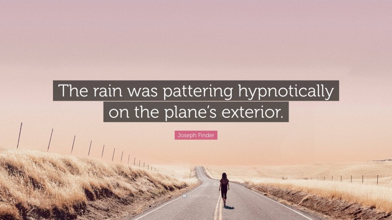 Joseph Finder Quote: “The rain was pattering hypnotically on the plane’s exterior.”