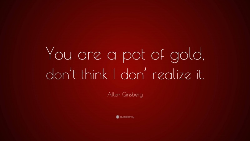 Allen Ginsberg Quote: “You are a pot of gold, don’t think I don’ realize it.”