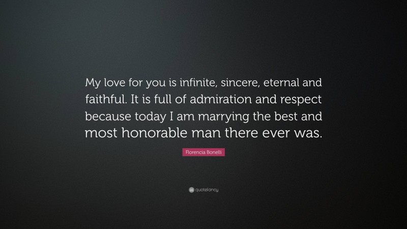 Florencia Bonelli Quote: “My love for you is infinite, sincere, eternal and faithful. It is full of admiration and respect because today I am marrying the best and most honorable man there ever was.”