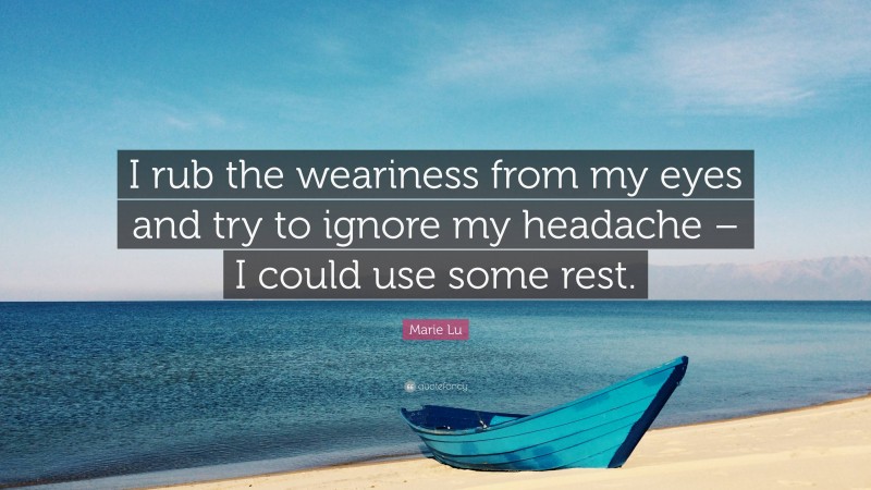 Marie Lu Quote: “I rub the weariness from my eyes and try to ignore my headache – I could use some rest.”