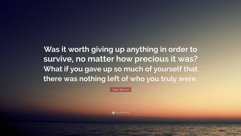 Galen Beckett Quote: “Was it worth giving up anything in order to survive, no matter how precious it was? What if you gave up so much of yourself that there was nothing left of who you truly were.”