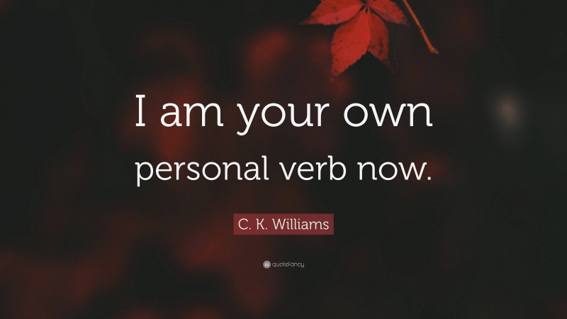 C. K. Williams Quote: “I am your own personal verb now.”