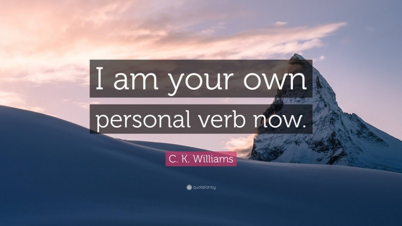 C. K. Williams Quote: “I am your own personal verb now.”