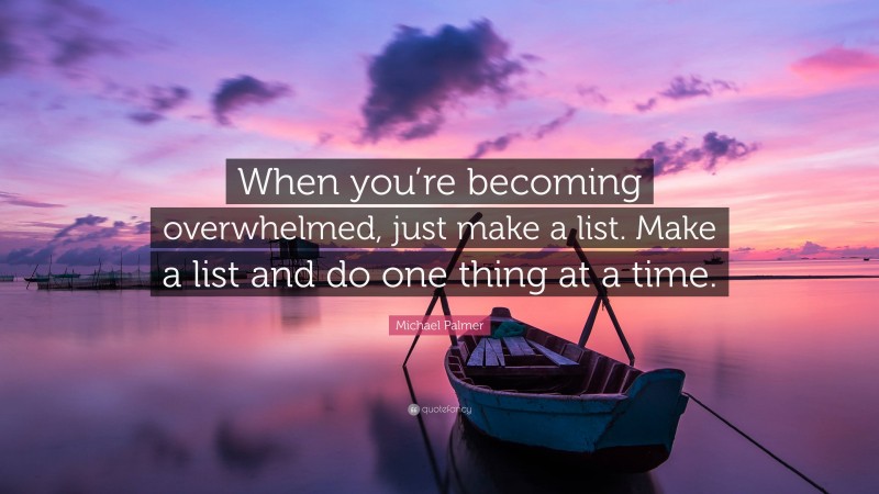 Michael Palmer Quote: “When you’re becoming overwhelmed, just make a list. Make a list and do one thing at a time.”