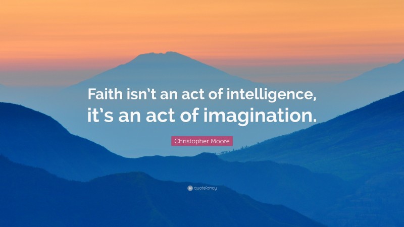 Christopher Moore Quote: “Faith isn’t an act of intelligence, it’s an act of imagination.”