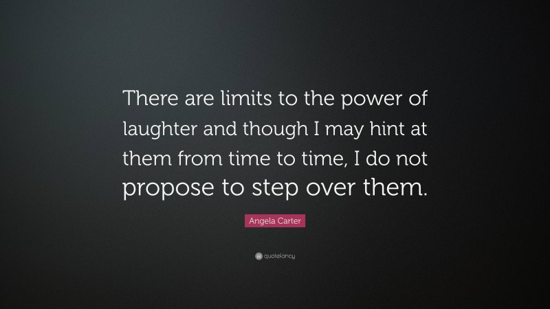 Angela Carter Quote: “There are limits to the power of laughter and though I may hint at them from time to time, I do not propose to step over them.”