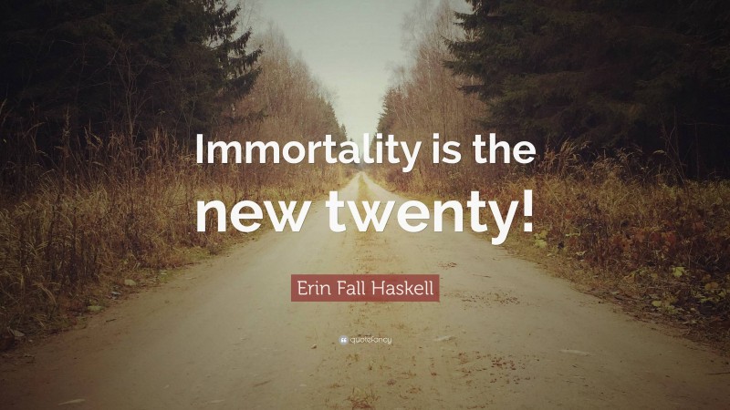 Erin Fall Haskell Quote: “Immortality is the new twenty!”