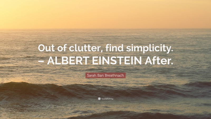 Sarah Ban Breathnach Quote: “Out of clutter, find simplicity. – ALBERT EINSTEIN After.”