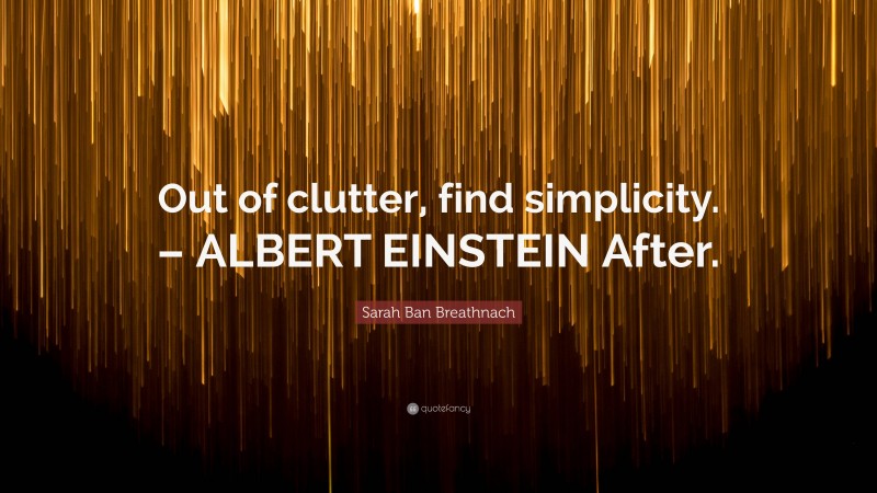 Sarah Ban Breathnach Quote: “Out of clutter, find simplicity. – ALBERT EINSTEIN After.”