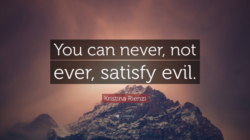 Kristina Rienzi Quote: “You can never, not ever, satisfy evil.”