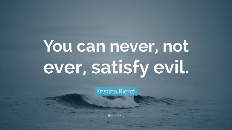 Kristina Rienzi Quote: “You can never, not ever, satisfy evil.”