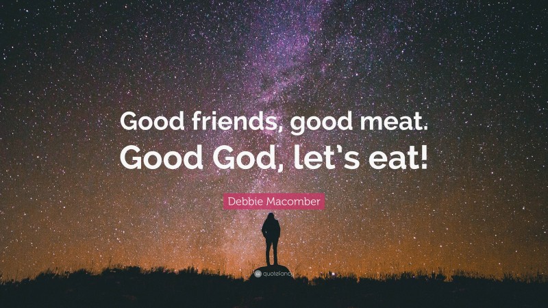 Debbie Macomber Quote: “Good friends, good meat. Good God, let’s eat!”