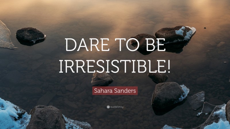 Sahara Sanders Quote: “DARE TO BE IRRESISTIBLE!”