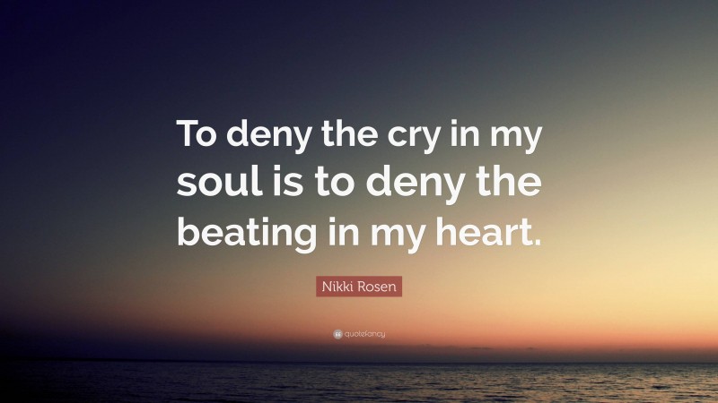 Nikki Rosen Quote: “To deny the cry in my soul is to deny the beating in my heart.”