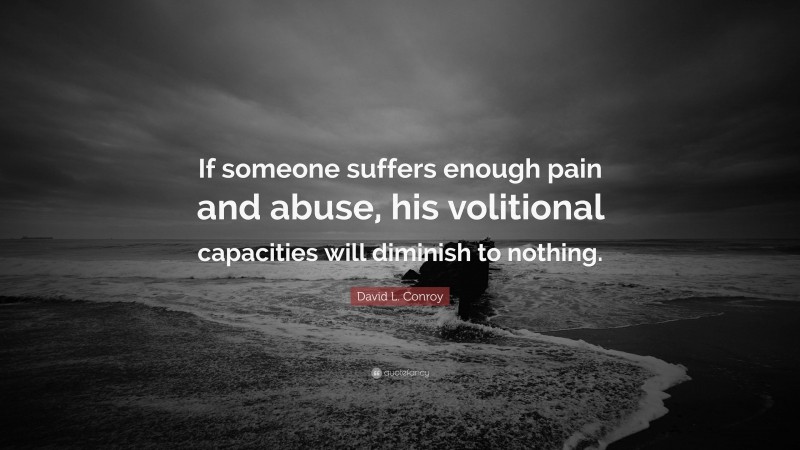 David L. Conroy Quote: “If someone suffers enough pain and abuse, his volitional capacities will diminish to nothing.”
